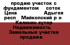 продаю участок с фундаментом 15 соток › Цена ­ 5 000 000 - Адыгея респ., Майкопский р-н, Калинин хутор Недвижимость » Земельные участки продажа   
